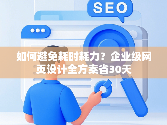 如何避免耗时耗力？企业级网页设计全方案省30天