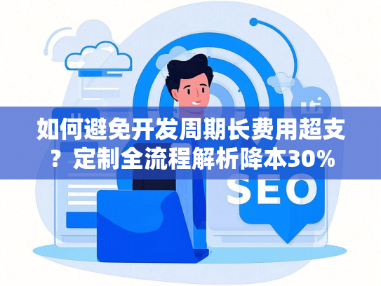 如何避免开发周期长费用超支？定制全流程解析降本30%