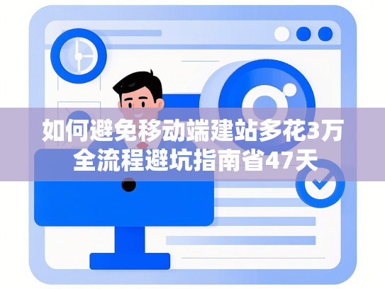 如何避免移动端建站多花3万 全流程避坑指南省47天-第1张图片