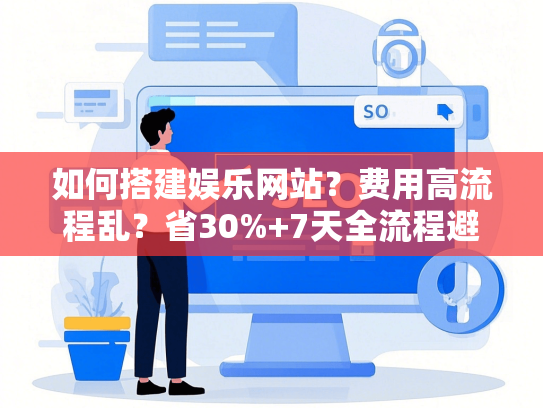 如何搭建娱乐网站？费用高流程乱？省30%+7天全流程避坑指南