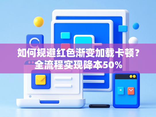 如何规避红色渐变加载卡顿？全流程实现降本50%