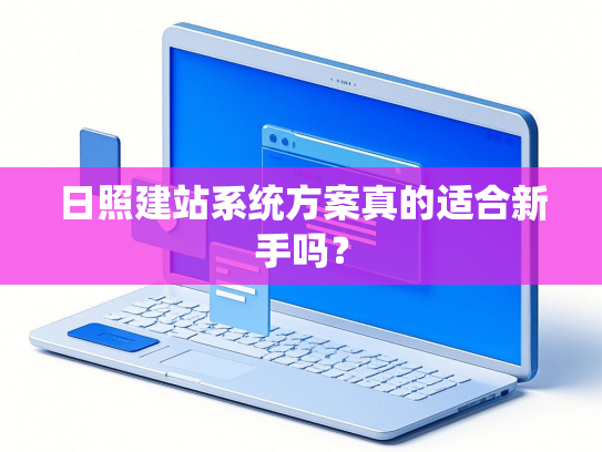 日照建站系统方案真的适合新手吗？