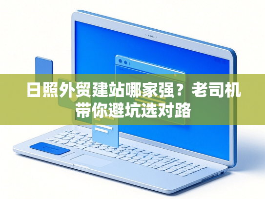 日照外贸建站哪家强？老司机带你避坑选对路