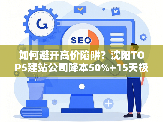 如何避开高价陷阱？沈阳TOP5建站公司降本50%+15天极速交付