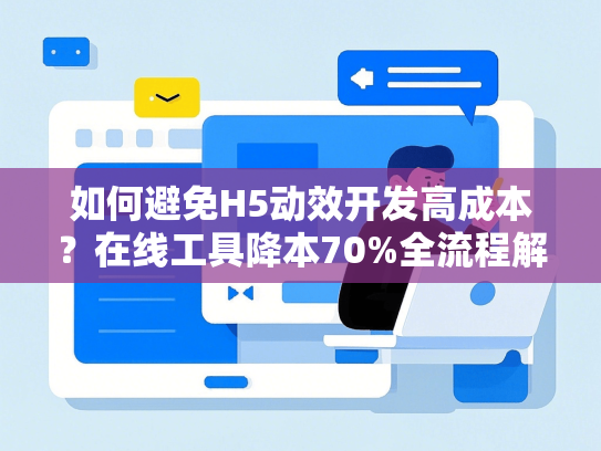 如何避免H5动效开发高成本？在线工具降本70%全流程解析