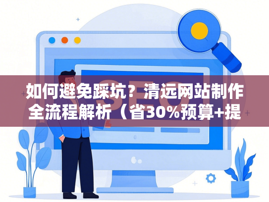 如何避免踩坑？清远网站制作全流程解析（省30%预算+提速15天）