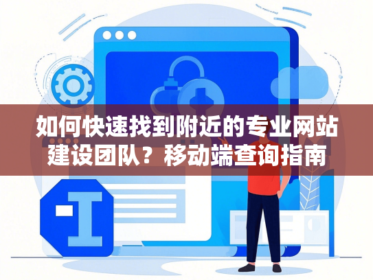 如何快速找到附近的专业网站建设团队？移动端查询指南