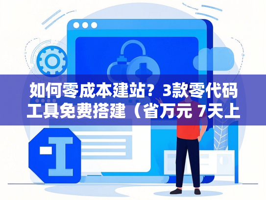 如何零成本建站？3款零代码工具免费搭建（省万元 7天上线）-第1张图片