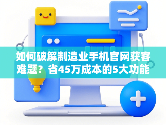 如何破解制造业手机官网获客难题？省45万成本的5大功能配置