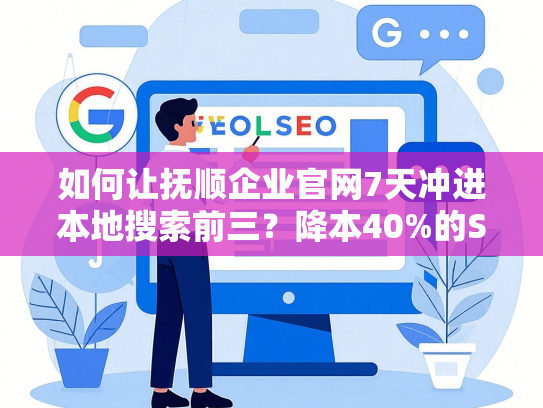 如何让抚顺企业官网7天冲进本地搜索前三？降本40%的SEO技巧揭秘