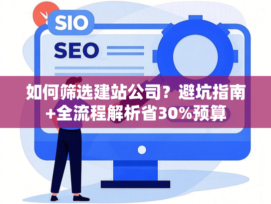 如何筛选建站公司？避坑指南+全流程解析省30%预算