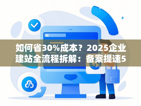 如何省30%成本？2025企业建站全流程拆解：备案提速5天+移动端转化翻倍-第1张图片