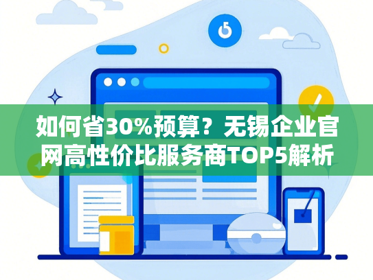如何省30%预算？无锡企业官网高性价比服务商TOP5解析