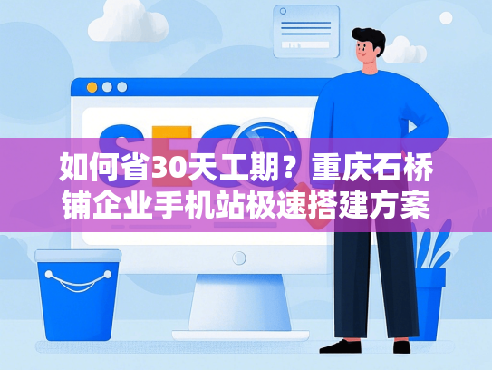 如何省30天工期？重庆石桥铺企业手机站极速搭建方案