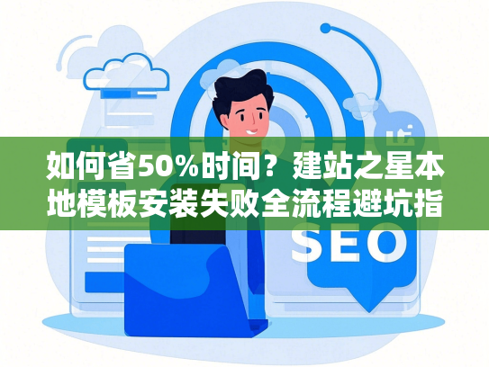 如何省50%时间？建站之星本地模板安装失败全流程避坑指南