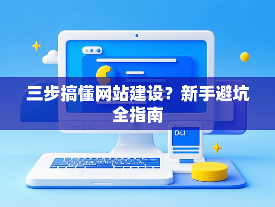 三步搞懂网站建设？新手避坑全指南