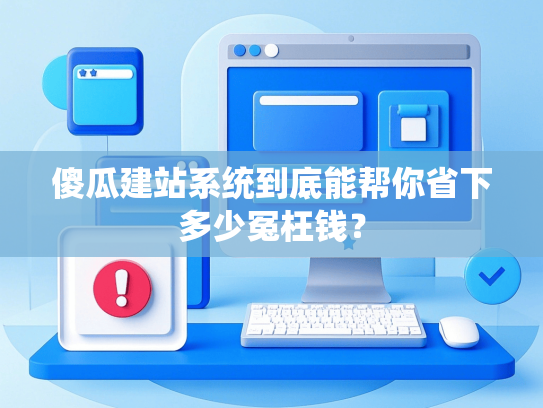 傻瓜建站系统到底能帮你省下多少冤枉钱？