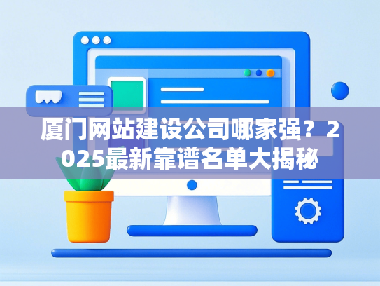 厦门网站建设公司哪家强？2025最新靠谱名单大揭秘