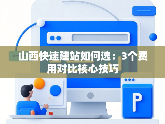 山西快速建站如何选：3个费用对比核心技巧