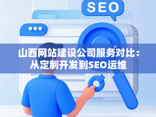 山西网站建设公司服务对比：从定制开发到SEO运维