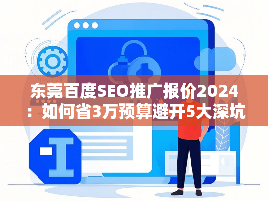 东莞百度SEO推广报价2024：如何省3万预算避开5大深坑？-第1张图片