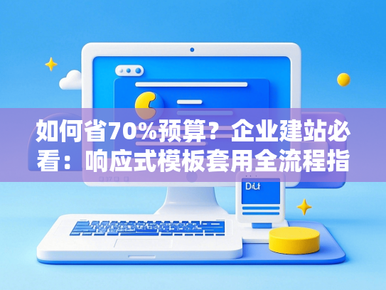 如何省70%预算？企业建站必看：响应式模板套用全流程指南