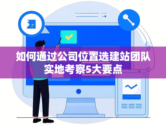 如何通过公司位置选建站团队实地考察5大要点