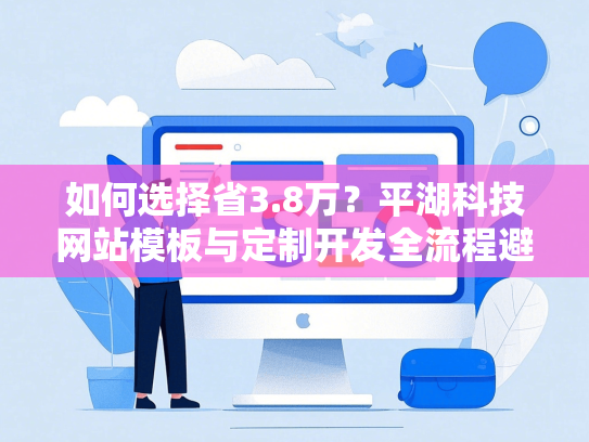 如何选择省3.8万？平湖科技网站模板与定制开发全流程避坑指南