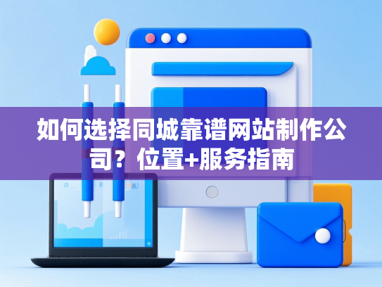 如何选择同城靠谱网站制作公司？位置+服务指南