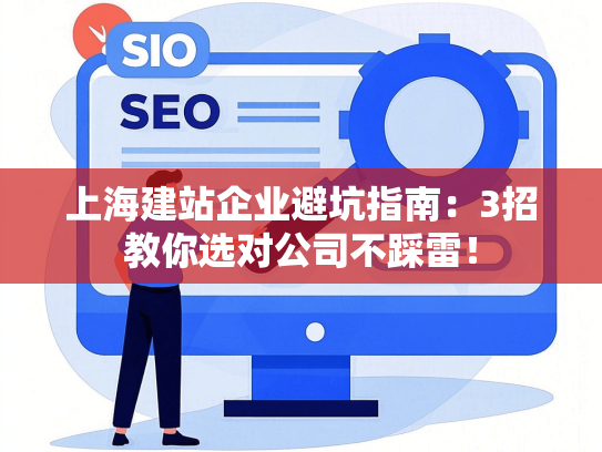 上海建站企业避坑指南：3招教你选对公司不踩雷！