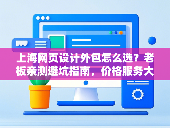 上海网页设计外包怎么选？老板亲测避坑指南，价格服务大揭秘