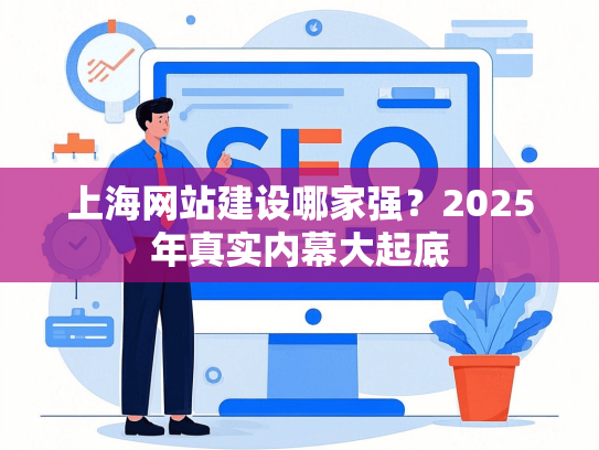 上海网站建设哪家强？2025年真实内幕大起底