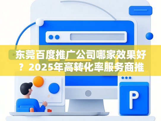 东莞百度推广公司哪家效果好？2025年高转化率服务商推荐