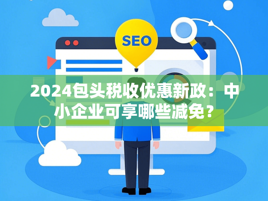2024包头税收优惠新政：中小企业可享哪些减免？