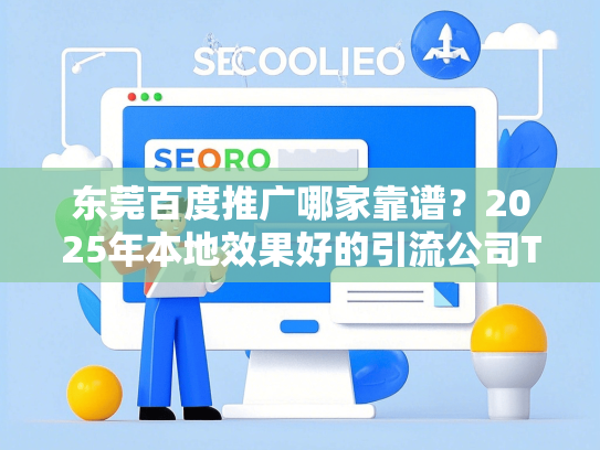 东莞百度推广哪家靠谱？2025年本地效果好的引流公司TOP5-第1张图片