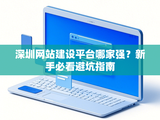 深圳网站建设平台哪家强？新手必看避坑指南-第1张图片