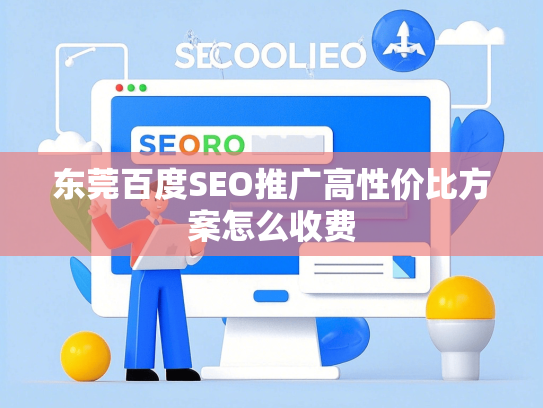 东莞百度SEO推广高性价比方案怎么收费-第1张图片