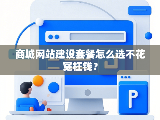 商城网站建设套餐怎么选不花冤枉钱？