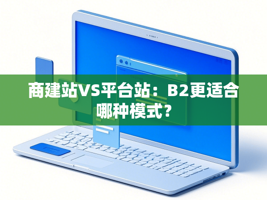 商建站VS平台站：B2更适合哪种模式？