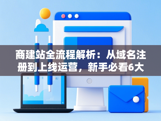 商建站全流程解析：从域名注册到上线运营，新手必看6大步骤