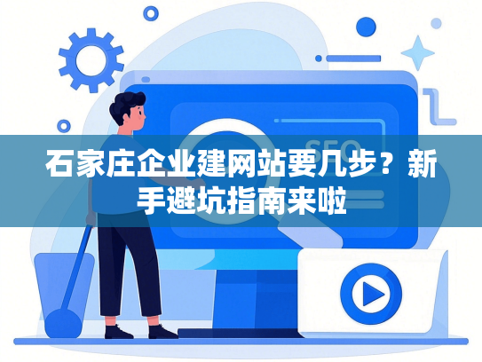 石家庄企业建网站要几步？新手避坑指南来啦