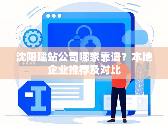 沈阳建站公司哪家靠谱？本地企业推荐及对比