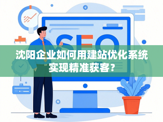 沈阳企业如何用建站优化系统实现精准获客？
