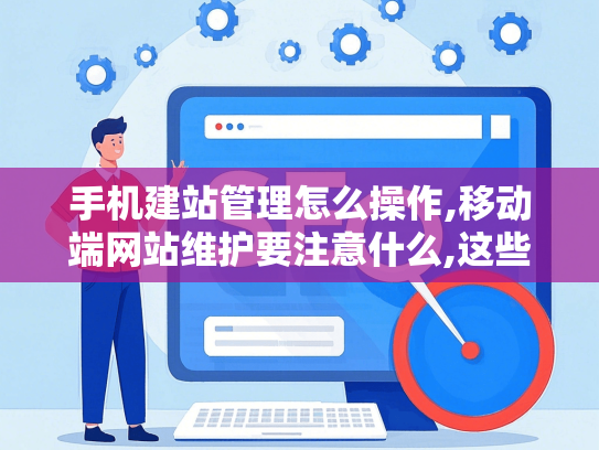 手机建站管理怎么操作,移动端网站维护要注意什么,这些误区你中了几个