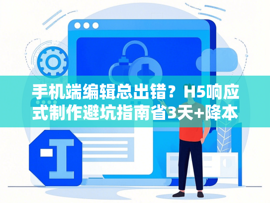 手机端编辑总出错？H5响应式制作避坑指南省3天+降本60%