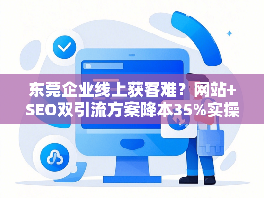 东莞企业线上获客难？网站+SEO双引流方案降本35%实操指南