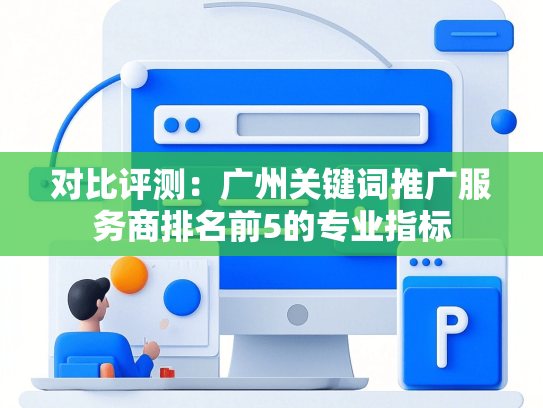 对比评测：广州关键词推广服务商排名前5的专业指标
