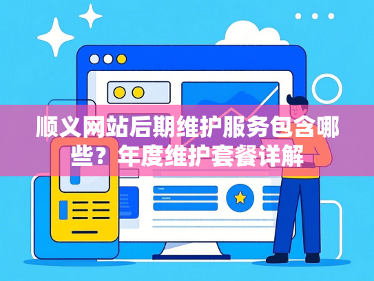 顺义网站后期维护服务包含哪些？年度维护套餐详解