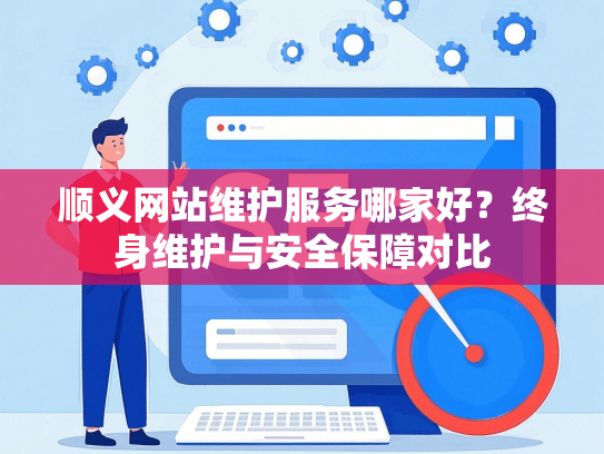顺义网站维护服务哪家好？终身维护与安全保障对比