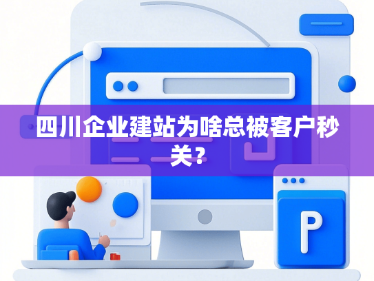 四川企业建站为啥总被客户秒关？-第1张图片